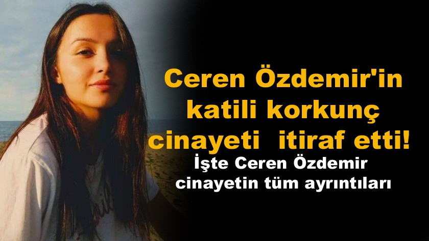Ceren Özdemir'in katili korkunç cinayeti  itiraf etti! İşte Ceren Özdemir cinayetin tüm ayrıntıları