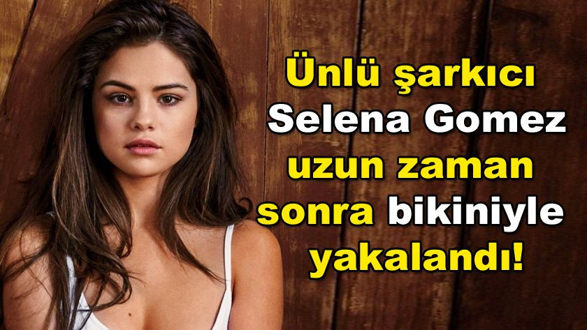 Ünlü şarkıcı Selena Gomez, uzun zaman sonra bikiniyle yakalandı! - Sayfa 1