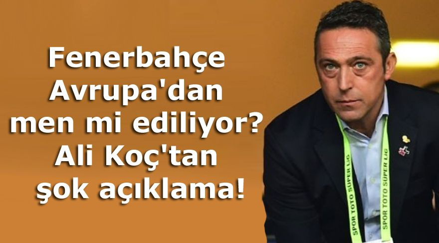 Fenerbahçe Avrupa'dan men mi ediliyor? Ali Koç'tan şok açıklama ! - Sayfa 1