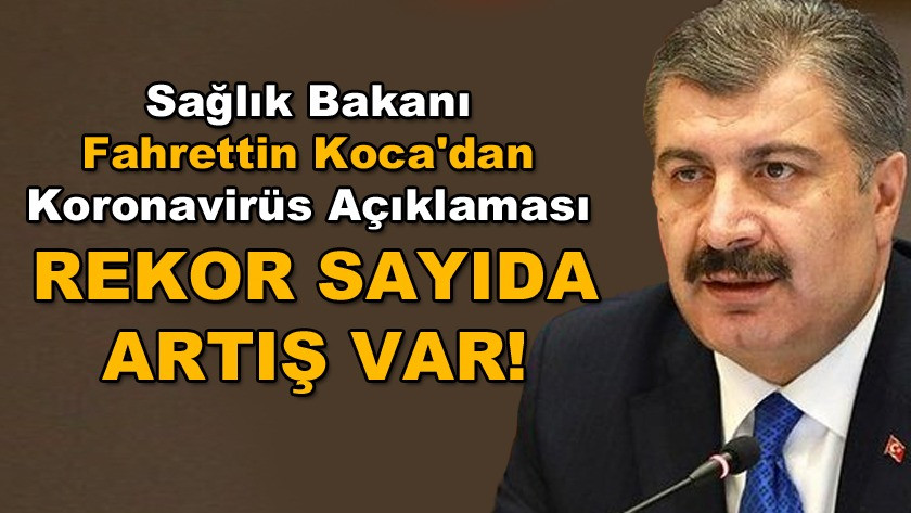 Sağlık Bakanı Koca'dan koronavirüs açıklaması:  Rekor sayıda artış!