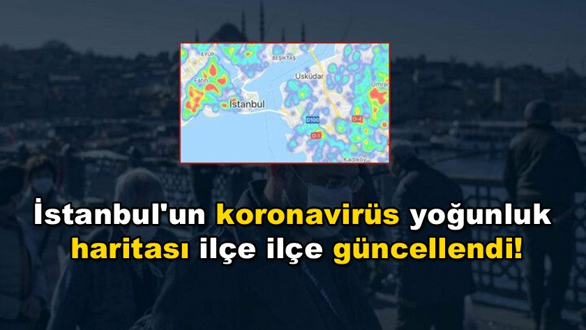 İstanbul'un koronavirüs yoğunluk haritası ilçe ilçe güncellendi!