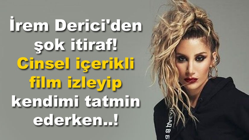 İrem Derici'den şok itiraf! Cinsel içerikli film izleyip...