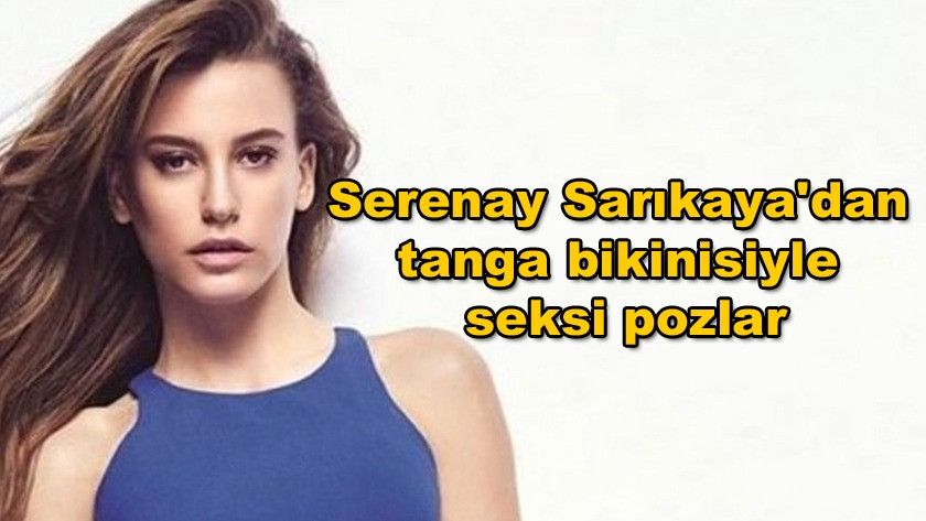 Serenay Sarıkaya'dan tanga bikinisiyle seksi pozlar