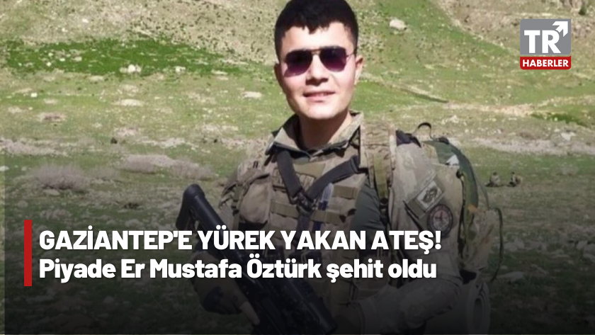 Gaziantep'e yürek yakan ateş! Piyade Mustafa Öztürk şehit oldu