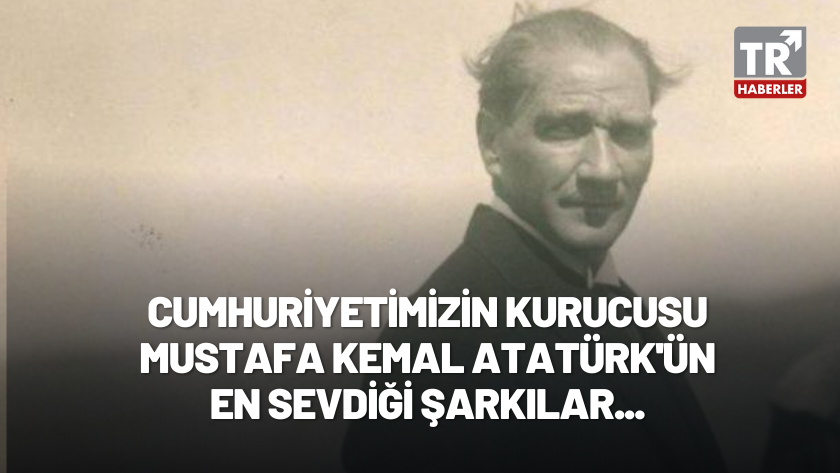 Atatürk'ün sevdiği şarkılar ve türküler nelerdir?