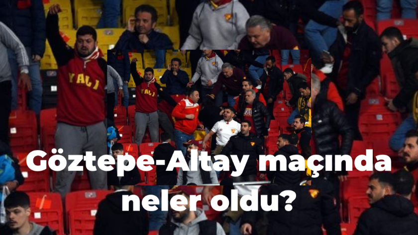 Göztepe-Altay maçında ki kaos nasıl başladı? Maçta Olay nasıl çıktı?