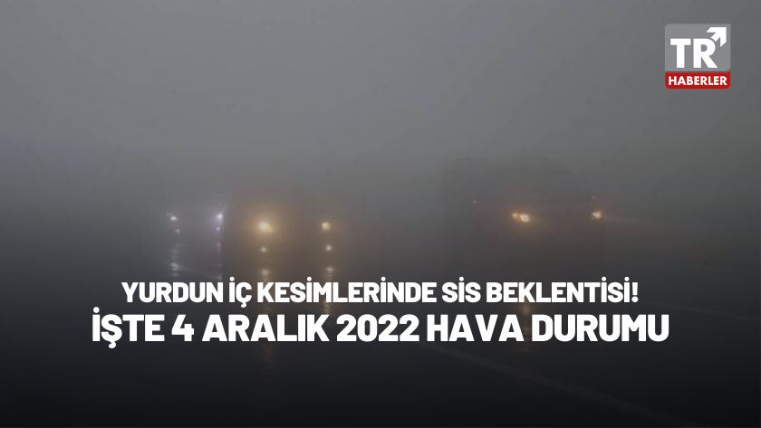 Yurdun iç kesimlerinde yoğun sis bekleniyor! 4 Aralık 2022 Hava Durumu