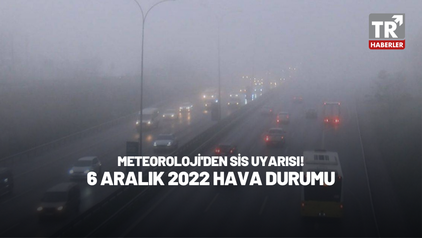 Meteoroloji'den sis uyarısı! İşte 6 Aralık 2022 Hava Durumu