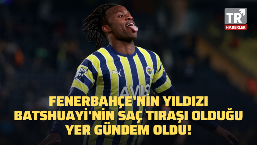 Fenerbahçe'nin yıldızı Batshuayi'nin saç tıraşı olduğu yer gündem oldu