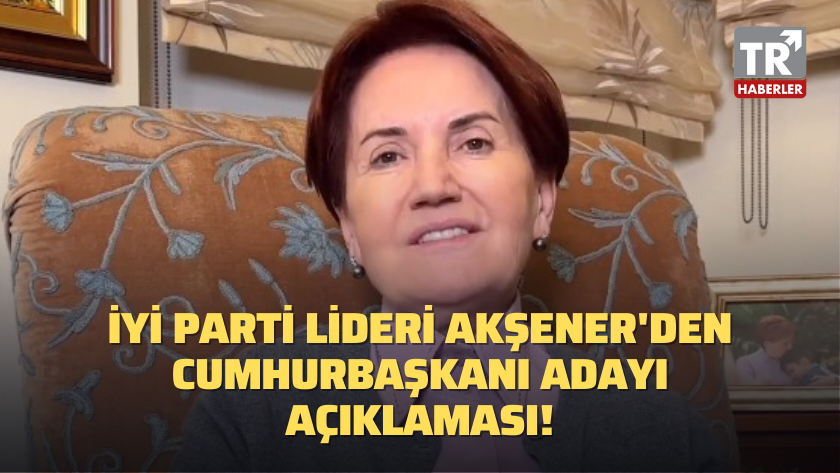İYİ Parti lideri Akşener'den Cumhurbaşkanı adayı açıklaması!