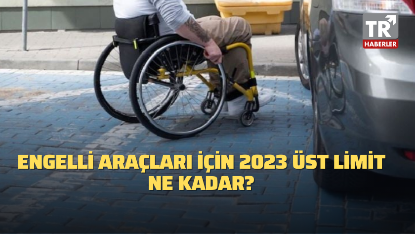 Engelli araçları için 2023 üst limit ne kadar?