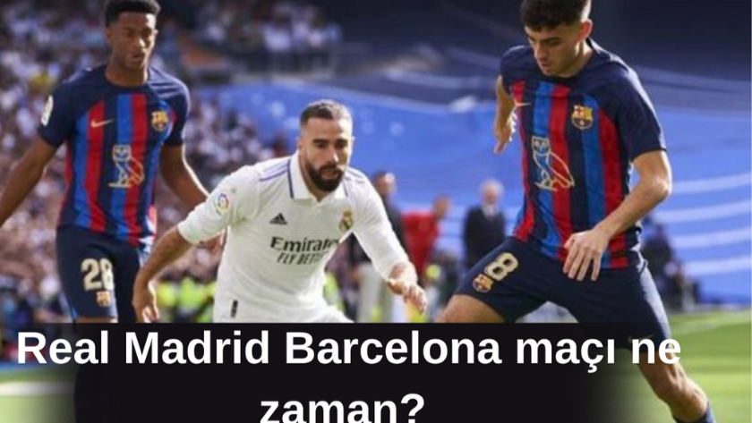 2023 Real Madrid Barcelona maçı ne zaman, saat kaçta?