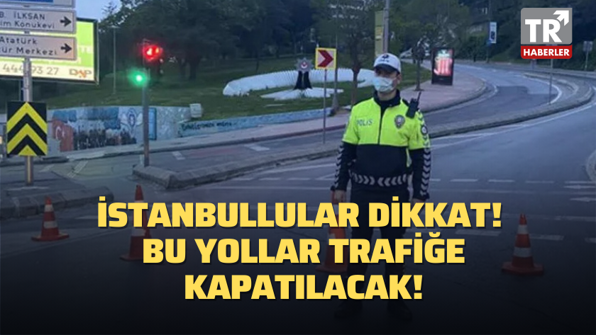 İstanbullular dikkat: Bu yollar trafiğe kapatılacak!