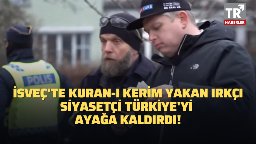 İsveç'te Kuran-ı Kerim yakan ırkçı siyasetçi Türkiye'yi ayağa kaldırdı