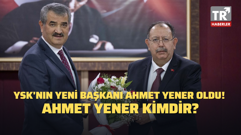 YSK'nın yeni başkanı Ahmet Yener oldu! Ahmet Yener kimdir?