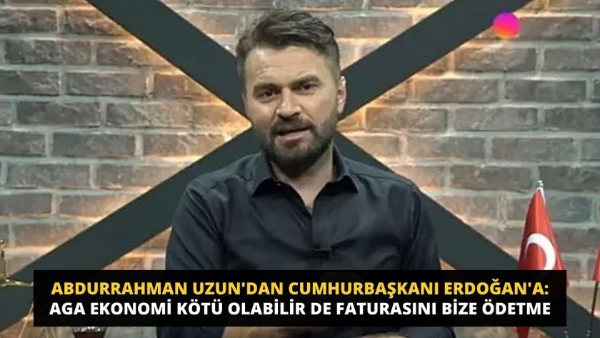 Abdurrahman Uzun'dan Cumhurbaşkanı Erdoğan'a: Faturasını bize ödetme!