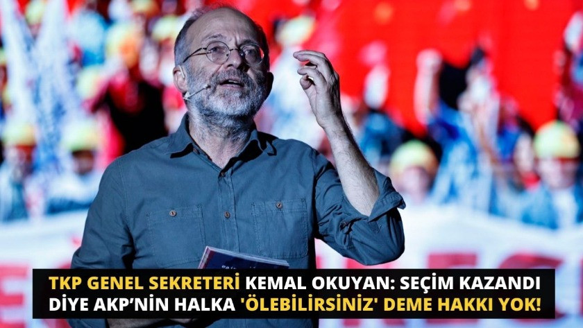 TKP Genel Sekreteri Kemal Okuyan: Seçim kazandı diye AKP’nin halka 'ölebilirsiniz' deme hakkı yok
