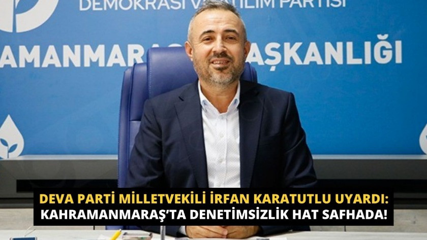 DEVA Parti Milletvekili İrfan Karatutlu uyardı: Kahramanmaraş’ta denetimsizlik hat safhada!