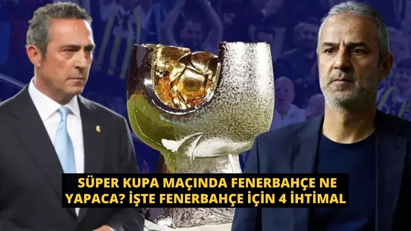 Süper Kupa maçında Fenerbahçe ne yapaca? İşte Fenerbahçe için 4 senaryo