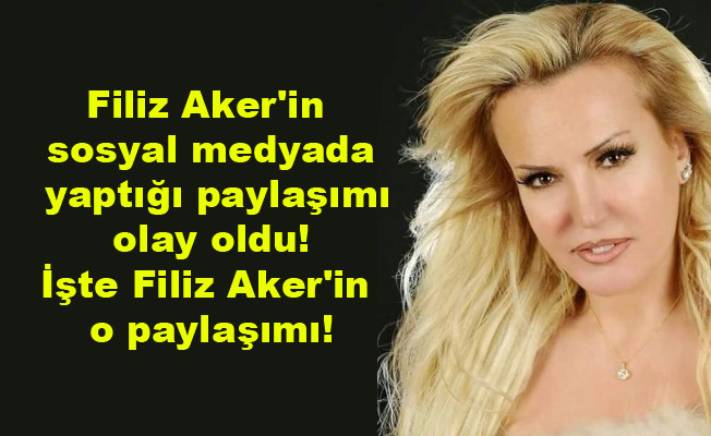 Filiz Aker'in sosyal medyada yaptığı paylaşımı olay oldu! İşte Filiz Aker'in o paylaşımı!