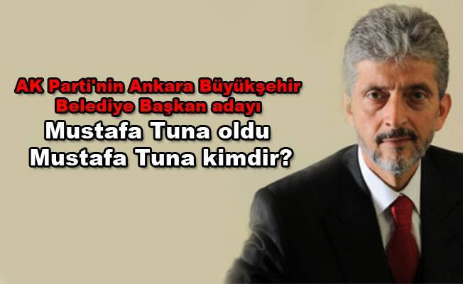 AK Parti'nin Ankara Büyükşehir Belediye Başkan adayı Mustafa Tuna oldu! Mustafa Tuna kimdir?
