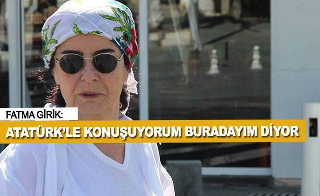 Fatma Girik: Atatürk'le konuşuyorum buradayım diyor