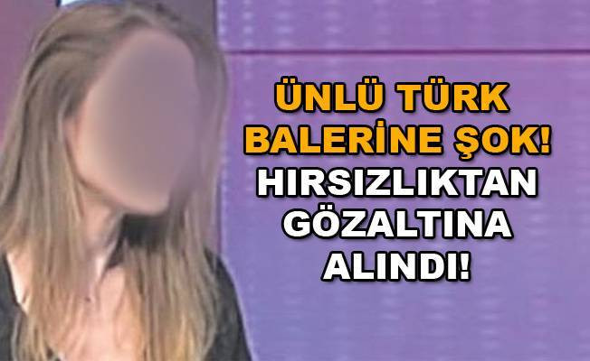 Ünlü Türk Balerine şok! Türk Balerin hırsızlık suçundan gözaltına alındı!