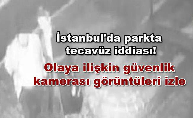 İstanbul'da parkta tecavüz iddiası! Olaya ilişkin güvenlik kamerası görüntüleri izle