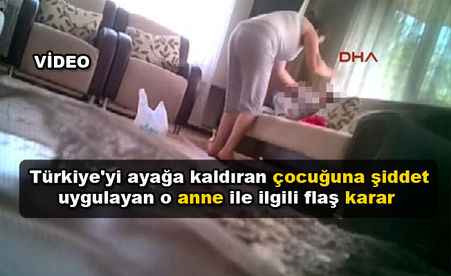 Türkiye'yi ayağa kaldıran çocuğuna şiddet uygulayan o anne ile ilgili flaş karar video izle