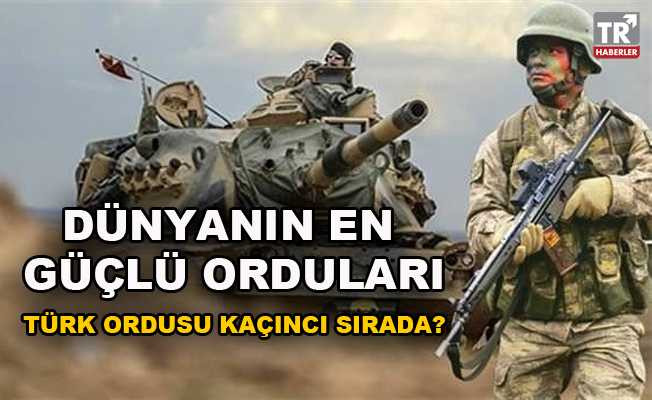 Dünyanın en güçlü orduları! Türk ordusu kaçıncı sırada?