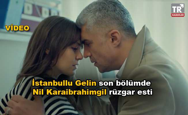 İstanbullu Gelin son bölümde Nil Karaibrahimgil rüzgar esti video izle