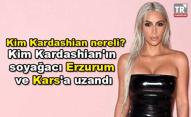 Kim Kardashian nereli? Kim Kardashian'ın soyağacı Erzurum ve Kars'a uzandı