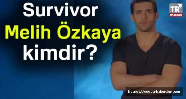 Survivor Melih Özkaya kimdir ? Kaç yaşında,Aslen Nereli ? Mesleği nedir ?