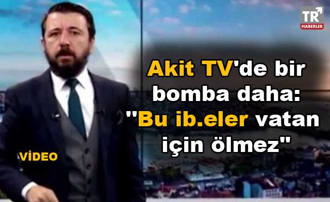 Akit TV'de bir bomba daha: ''Bu ib.eler vatan için ölmez'' video izle