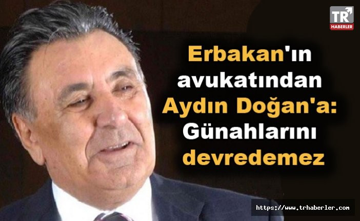 Erbakan'ın avukatından Aydın Doğan'a: Günahlarını devredemez