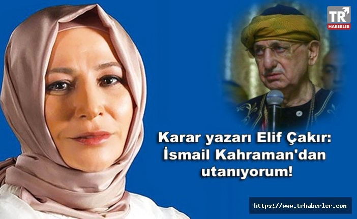 Karar yazarı Elif Çakır: İsmail Kahraman'dan utanıyorum!
