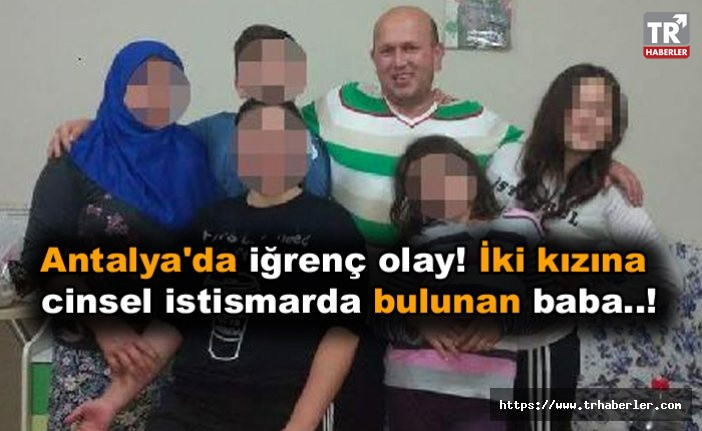 Antalya'da iğrenç olay! İki kızına cinsel istismarda bulunan baba..!