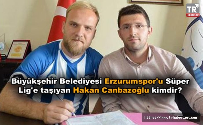 Büyükşehir Belediyesi Erzurumspor'u Süper Lig'e taşıyan Hakan Canbazoğlu kimdir?