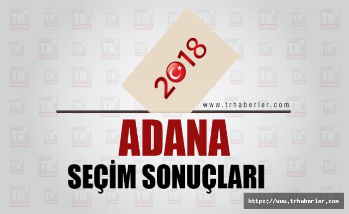 Adana seçim sonuçları 2018 Cumhurbaşkanı ve Milletvekili seçim sonuçları