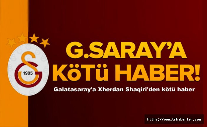 Galatasaray'a Xherdan Shaqiri'den kötü haber!