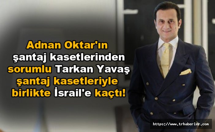 Adnan Oktar'ın şantaj kasetlerinden sorumlu Tarkan Yavaş şantaj kasetleriyle birlikte İsrail'e kaçtı!