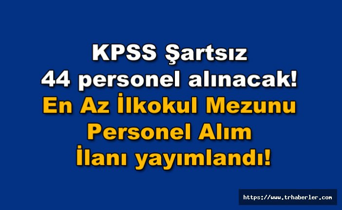 KPSS Şartsız 44 personel alınacak! KPSS Şartsız En Az İlkokul Mezunu Personel Alım İlanı yayımlandı!