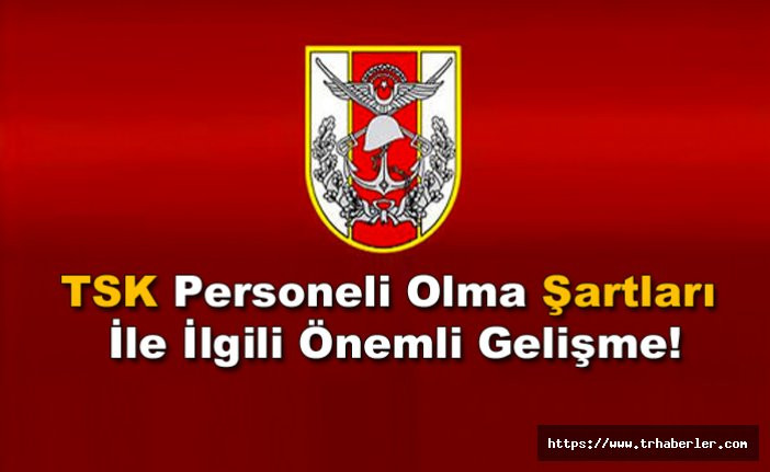 Türk Silahlı Kuvvetleri (TSK) Personeli Olmak Şartları İle ilgili Önemli Gelişme!