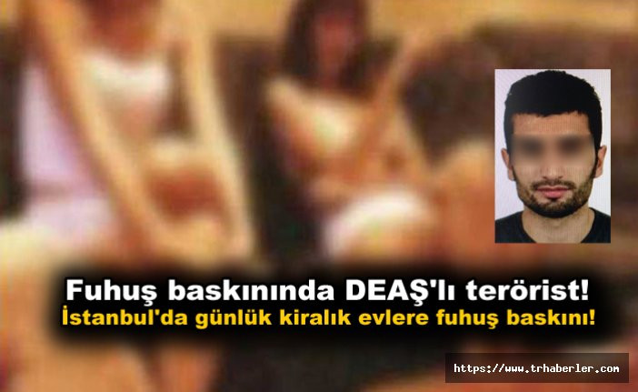 Fuhuş baskınında DEAŞ'lı terörist! İstanbul'da günlük kiralık evlere fuhuş baskını!