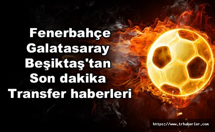 Fenerbahçe, Galatasaray ve Beşiktaş'tan son dakika transfer haberleri!