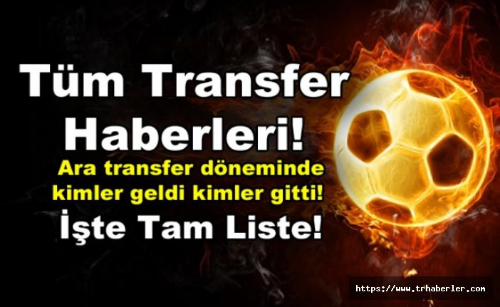 Tüm Transfer Haberlerleri! Ara transfer döneminde Süper Lig'de kimler geldi kimler gitti! İşte Tam Liste!