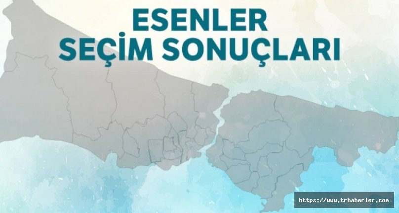 Esenler Seçim Sonuçları | 23 Haziran 2019 İstanbul Seçim Sonuçları