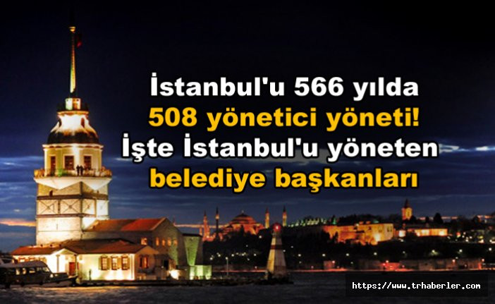 İstanbul'u 566 yılda 508 yönetici yöneti! İşte İstanbul'u yöneten belediye başkanları
